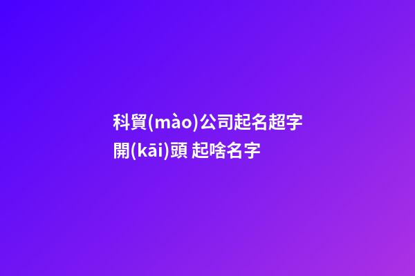 科貿(mào)公司起名超字開(kāi)頭 起啥名字-第1張-公司起名-玄機(jī)派